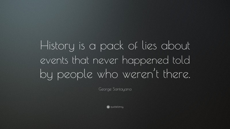 George Santayana Quote: “History is a pack of lies about events that never happened told by people who weren’t there.”