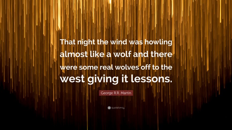 George R.R. Martin Quote: “That night the wind was howling almost like a wolf and there were some real wolves off to the west giving it lessons.”