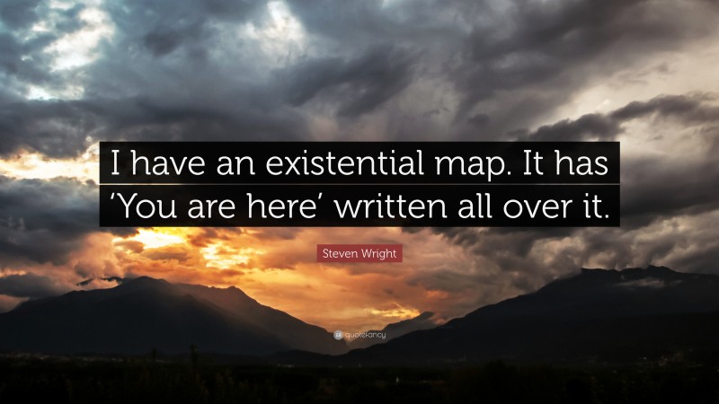 Steven Wright Quote: “I have an existential map. It has ‘You are here’ written all over it.”