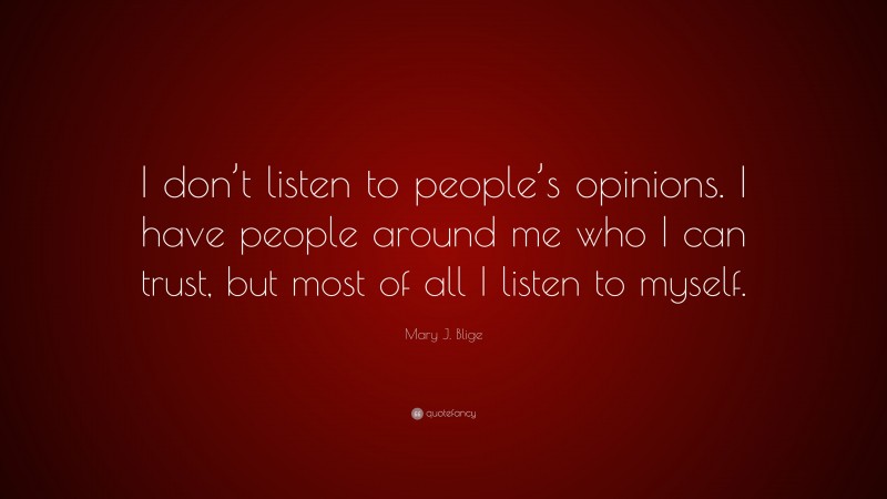 Mary J. Blige Quote: “I don’t listen to people’s opinions. I have people around me who I can trust, but most of all I listen to myself.”