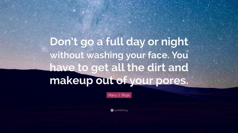 Mary J. Blige Quote: “Don’t go a full day or night without washing your face. You have to get all the dirt and makeup out of your pores.”