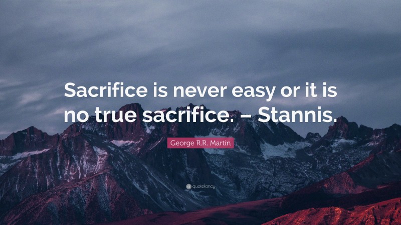George R.R. Martin Quote: “Sacrifice is never easy or it is no true sacrifice. – Stannis.”