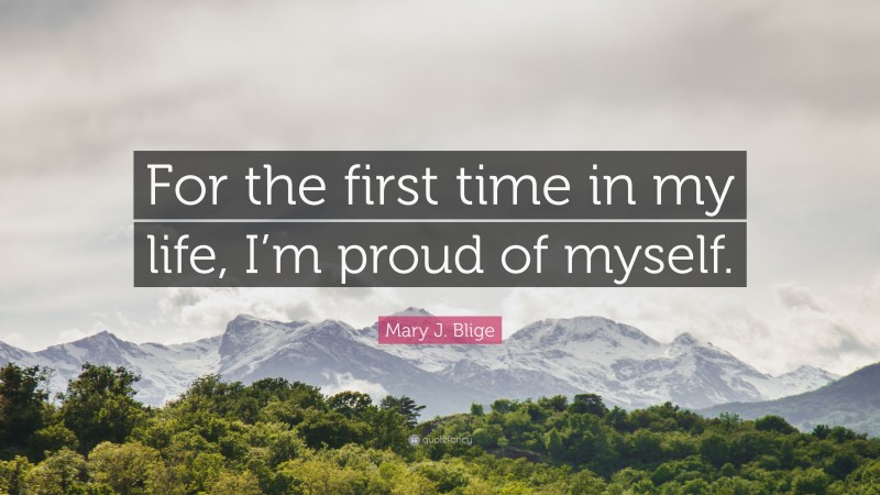 Mary J. Blige Quote: “For the first time in my life, I’m proud of myself.”