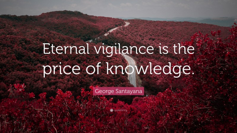 George Santayana Quote: “Eternal vigilance is the price of knowledge.”