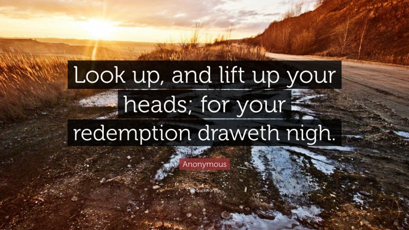 Anonymous Quote: “Look up, and lift up your heads; for your redemption draweth nigh.”