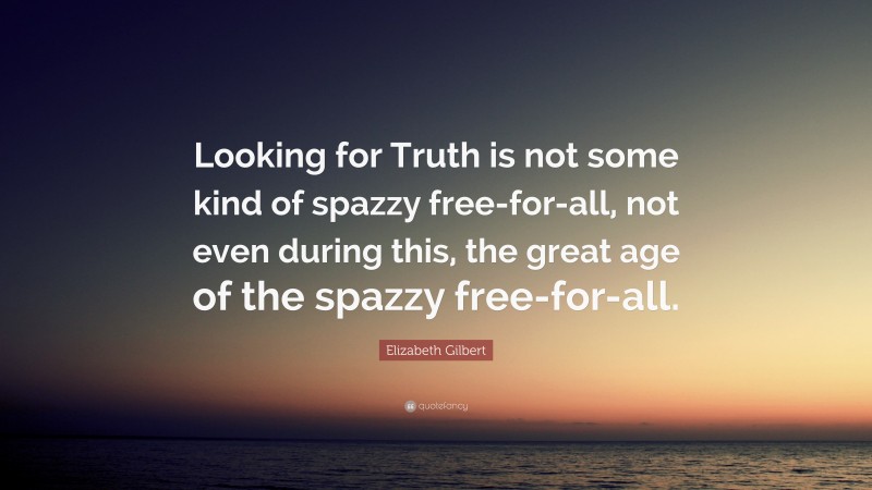 Elizabeth Gilbert Quote: “Looking for Truth is not some kind of spazzy free-for-all, not even during this, the great age of the spazzy free-for-all.”