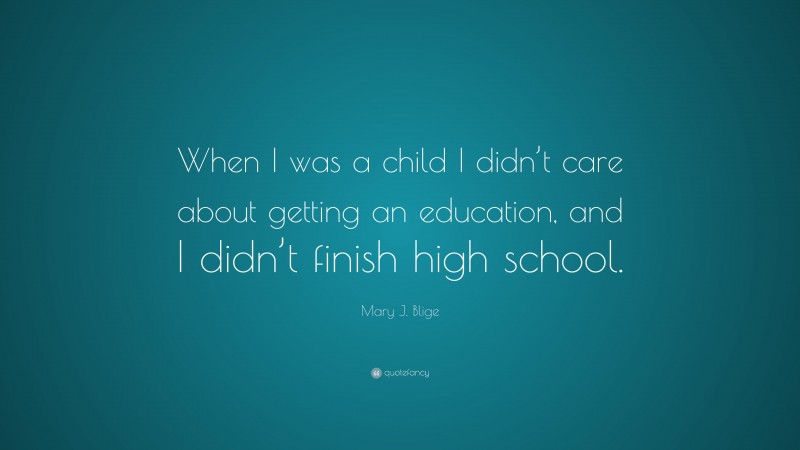 Mary J. Blige Quote: “When I was a child I didn’t care about getting an education, and I didn’t finish high school.”
