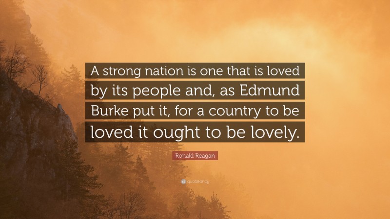 Ronald Reagan Quote: “A strong nation is one that is loved by its people and, as Edmund Burke put it, for a country to be loved it ought to be lovely.”