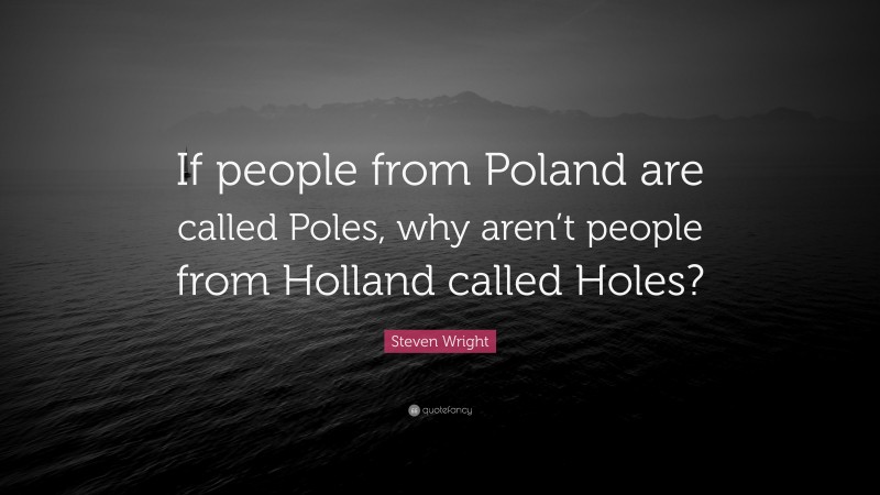 Steven Wright Quote: “If people from Poland are called Poles, why aren’t people from Holland called Holes?”