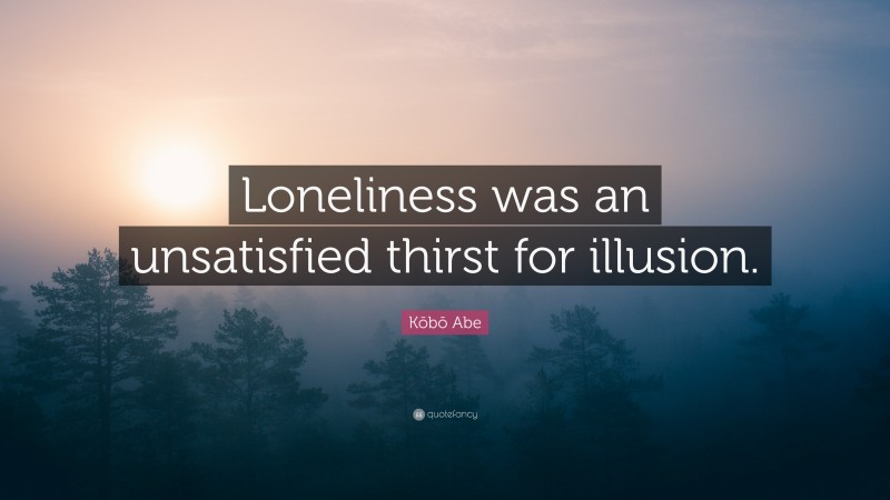 Kōbō Abe Quote: “Loneliness was an unsatisfied thirst for illusion.”