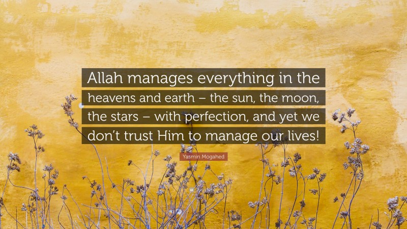 Yasmin Mogahed Quote: “Allah manages everything in the heavens and earth – the sun, the moon, the stars – with perfection, and yet we don’t trust Him to manage our lives!”