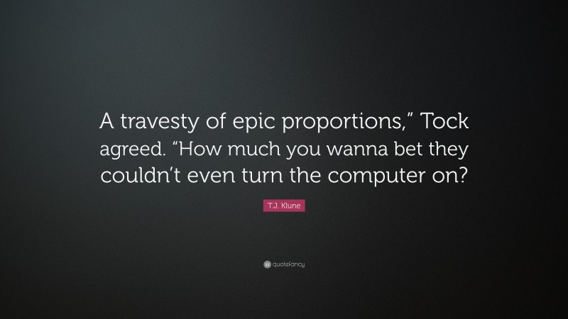 T.J. Klune Quote: “A travesty of epic proportions,” Tock agreed. “How much you wanna bet they couldn’t even turn the computer on?”