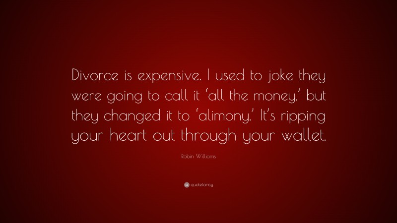 Robin Williams Quote: “Divorce is expensive. I used to joke they were going to call it ‘all the money,’ but they changed it to ‘alimony.’ It’s ripping your heart out through your wallet.”