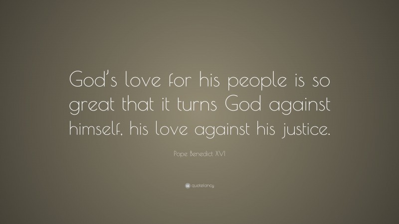 Pope Benedict XVI Quote: “God’s love for his people is so great that it turns God against himself, his love against his justice.”
