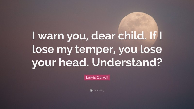 Lewis Carroll Quote: “I warn you, dear child. If I lose my temper, you lose your head. Understand?”