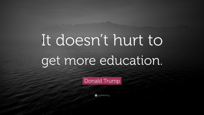 Donald Trump Quote: “It doesn’t hurt to get more education.”