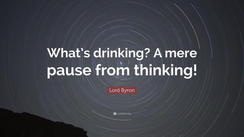 Lord Byron Quote: “What’s drinking? A mere pause from thinking!”