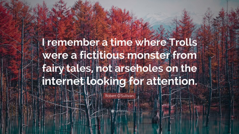 Robert O'Sullivan Quote: “I remember a time where Trolls were a fictitious monster from fairy tales, not arseholes on the internet looking for attention.”
