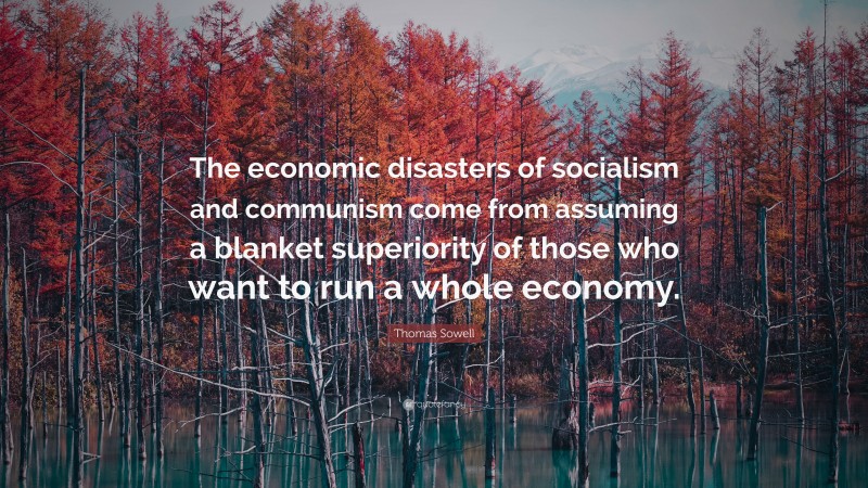 Thomas Sowell Quote: “The economic disasters of socialism and communism come from assuming a blanket superiority of those who want to run a whole economy.”