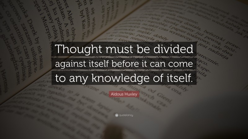 Aldous Huxley Quote: “Thought must be divided against itself before it can come to any knowledge of itself.”