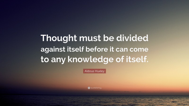 Aldous Huxley Quote: “Thought must be divided against itself before it can come to any knowledge of itself.”