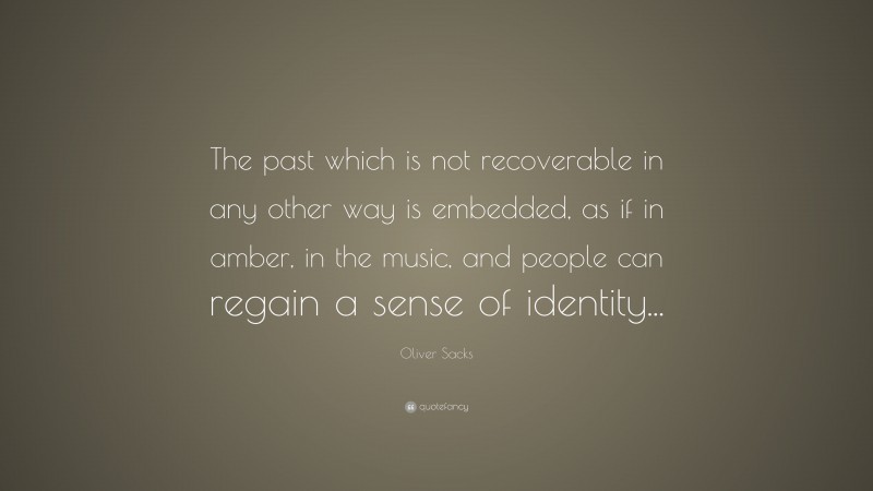 Oliver Sacks Quote: “The past which is not recoverable in any other way is embedded, as if in amber, in the music, and people can regain a sense of identity...”
