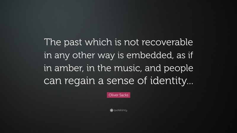Oliver Sacks Quote: “The past which is not recoverable in any other way is embedded, as if in amber, in the music, and people can regain a sense of identity...”