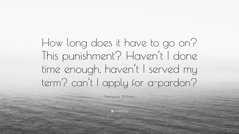 Tennessee Williams Quote: “How long does it have to go on? This punishment? Haven’t I done time enough, haven’t I served my term? can’t I apply for a-pardon?”