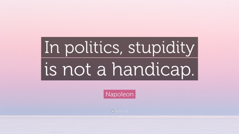 Napoleon Quote: “In politics, stupidity is not a handicap.”