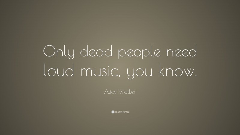 Alice Walker Quote: “Only dead people need loud music, you know.”