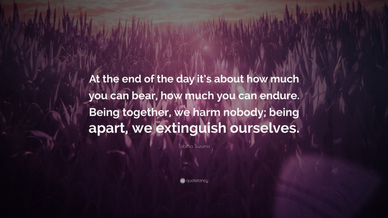 Tabitha Suzuma Quote: “At the end of the day it’s about how much you can bear, how much you can endure. Being together, we harm nobody; being apart, we extinguish ourselves.”