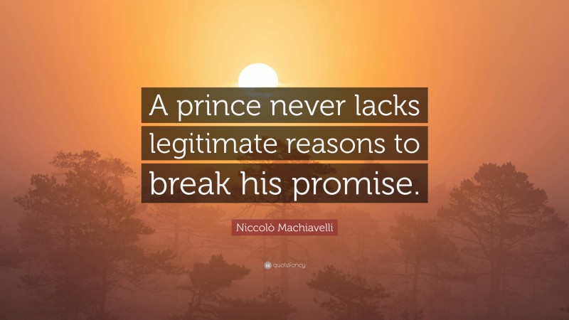 Niccolò Machiavelli Quote: “A prince never lacks legitimate reasons to break his promise.”