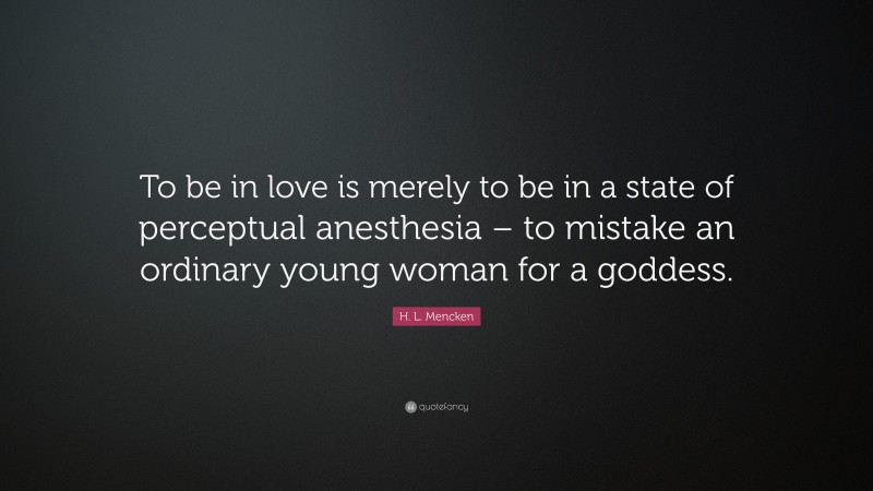 H. L. Mencken Quote: “To be in love is merely to be in a state of perceptual anesthesia – to mistake an ordinary young woman for a goddess.”