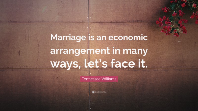 Tennessee Williams Quote: “Marriage is an economic arrangement in many ways, let’s face it.”