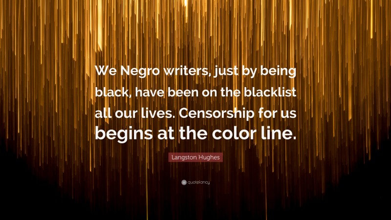 Langston Hughes Quote: “We Negro writers, just by being black, have been on the blacklist all our lives. Censorship for us begins at the color line.”