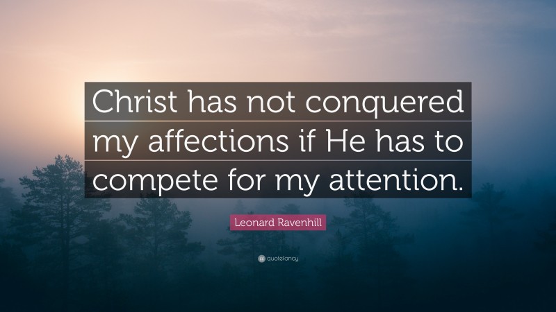 Leonard Ravenhill Quote: “Christ has not conquered my affections if He has to compete for my attention.”