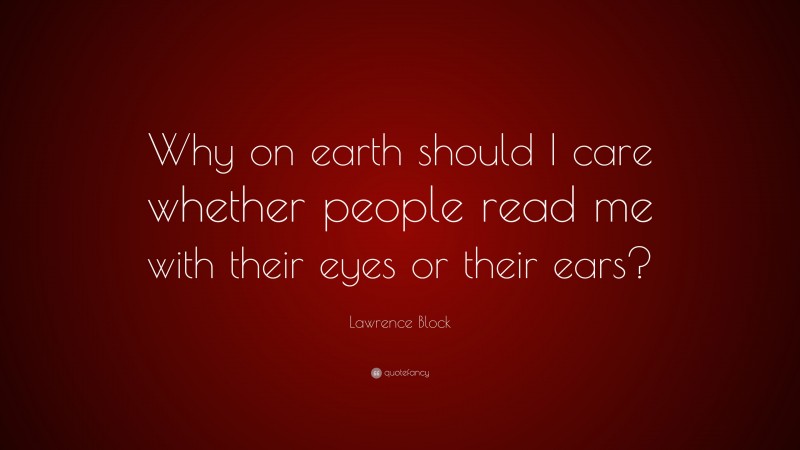 Lawrence Block Quote: “Why on earth should I care whether people read me with their eyes or their ears?”