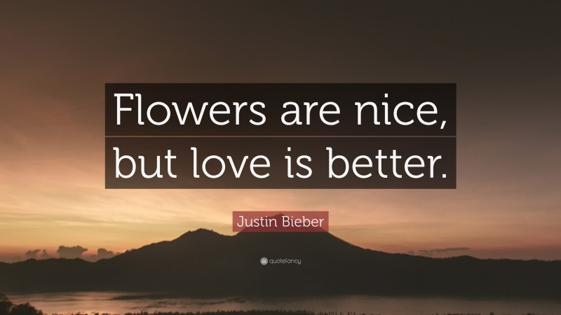 Justin Bieber Quote: “Flowers are nice, but love is better.”