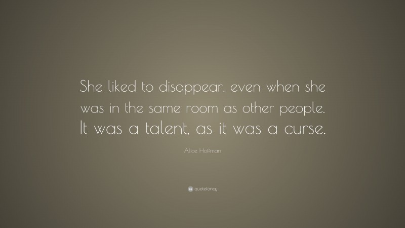 Alice Hoffman Quote: “She liked to disappear, even when she was in the same room as other people. It was a talent, as it was a curse.”