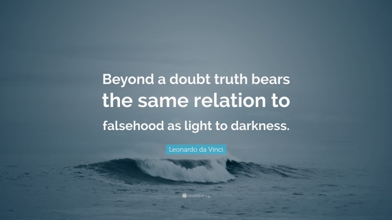 Leonardo da Vinci Quote: “Beyond a doubt truth bears the same relation to falsehood as light to darkness.”
