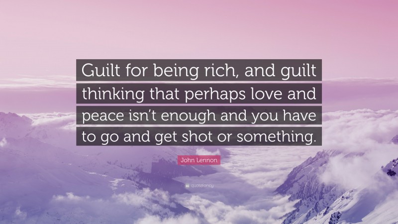 John Lennon Quote: “Guilt for being rich, and guilt thinking that perhaps love and peace isn’t enough and you have to go and get shot or something.”