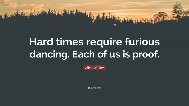 Alice Walker Quote: “Hard times require furious dancing. Each of us is proof.”