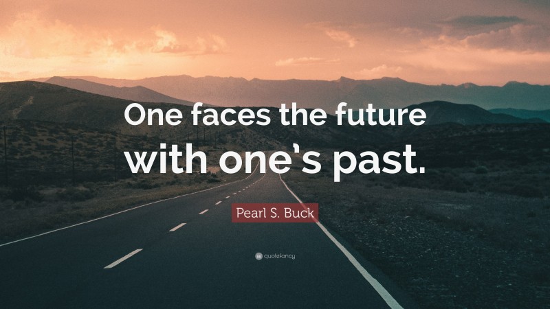 Pearl S. Buck Quote: “One faces the future with one’s past.”