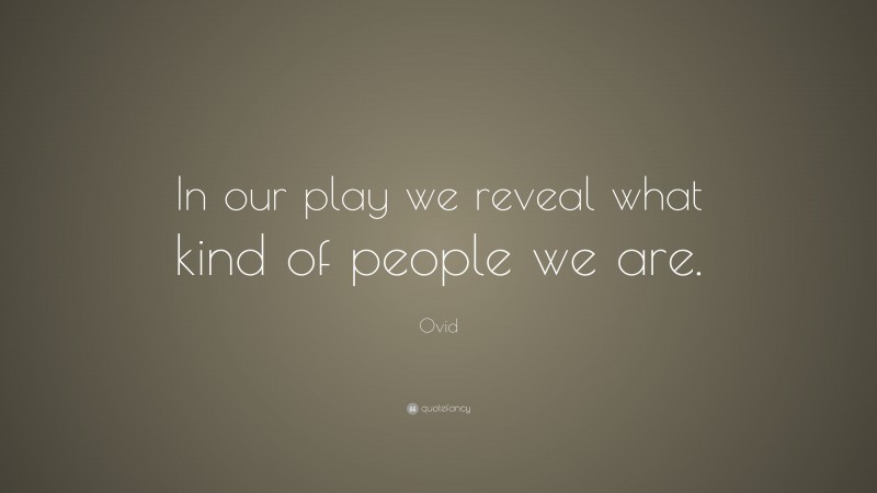 Ovid Quote: “In our play we reveal what kind of people we are.”
