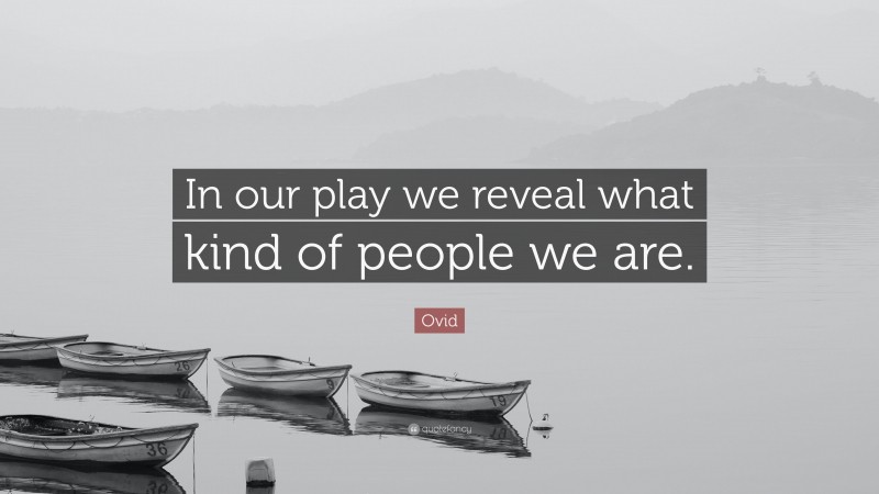 Ovid Quote: “In our play we reveal what kind of people we are.”