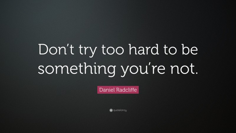 Daniel Radcliffe Quote: “Don’t try too hard to be something you’re not.”