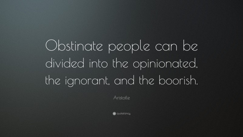 Aristotle Quote: “Obstinate people can be divided into the opinionated, the ignorant, and the boorish.”