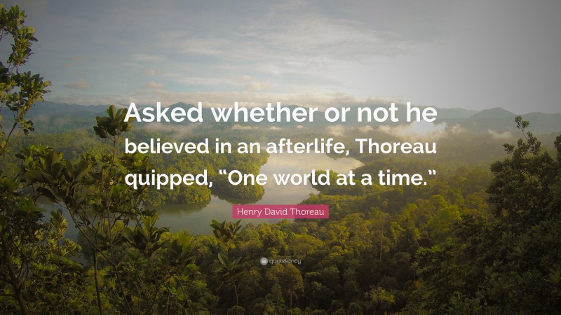 Henry David Thoreau Quote: “Asked whether or not he believed in an afterlife, Thoreau quipped, “One world at a time.””