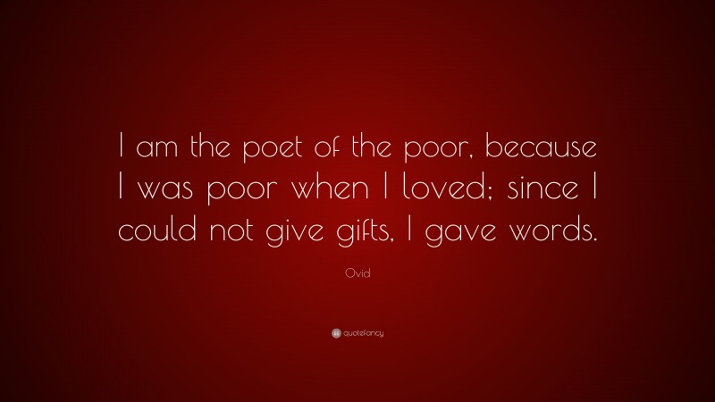 Ovid Quote: “I am the poet of the poor, because I was poor when I loved; since I could not give gifts, I gave words.”