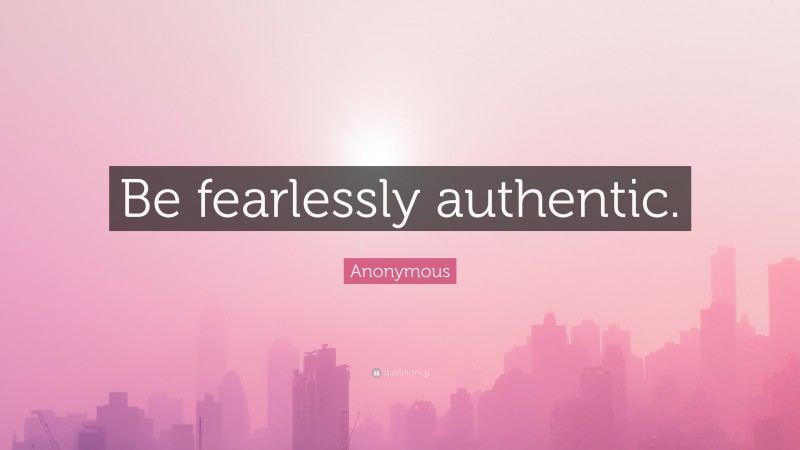 Anonymous Quote: “Be fearlessly authentic.”